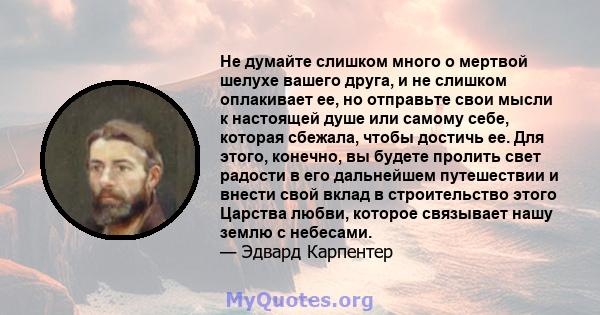 Не думайте слишком много о мертвой шелухе вашего друга, и не слишком оплакивает ее, но отправьте свои мысли к настоящей душе или самому себе, которая сбежала, чтобы достичь ее. Для этого, конечно, вы будете пролить свет 