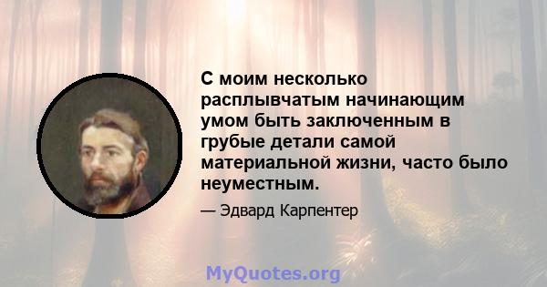 С моим несколько расплывчатым начинающим умом быть заключенным в грубые детали самой материальной жизни, часто было неуместным.