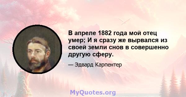 В апреле 1882 года мой отец умер; И я сразу же вырвался из своей земли снов в совершенно другую сферу.