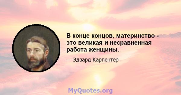 В конце концов, материнство - это великая и несравненная работа женщины.