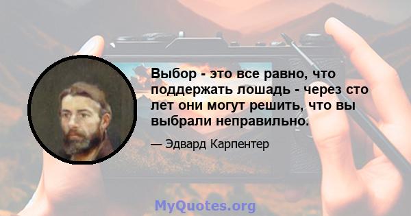 Выбор - это все равно, что поддержать лошадь - через сто лет они могут решить, что вы выбрали неправильно.