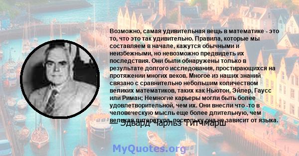 Возможно, самая удивительная вещь в математике - это то, что это так удивительно. Правила, которые мы составляем в начале, кажутся обычными и неизбежными, но невозможно предвидеть их последствия. Они были обнаружены