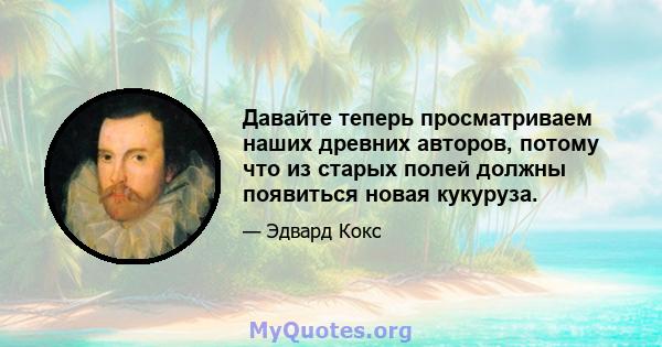 Давайте теперь просматриваем наших древних авторов, потому что из старых полей должны появиться новая кукуруза.