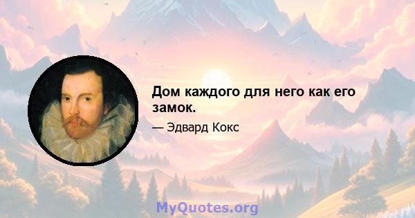 Дом каждого для него как его замок.