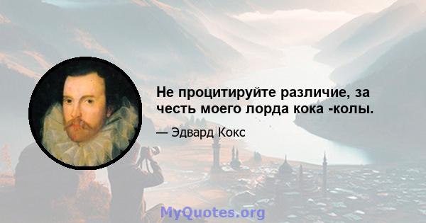 Не процитируйте различие, за честь моего лорда кока -колы.