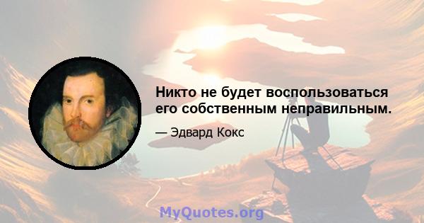 Никто не будет воспользоваться его собственным неправильным.