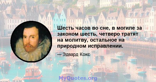 Шесть часов во сне, в могиле за законом шесть, четверо тратят на молитву, остальное на природном исправлении.