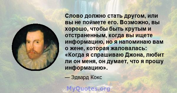 Слово должно стать другом, или вы не поймете его. Возможно, вы хорошо, чтобы быть крутым и отстраненным, когда вы ищете информацию, но я напоминаю вам о жене, которая жаловалась: «Когда я спрашиваю Джона, любит ли он