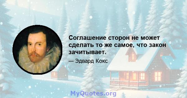 Соглашение сторон не может сделать то же самое, что закон зачитывает.