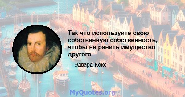 Так что используйте свою собственную собственность, чтобы не ранить имущество другого