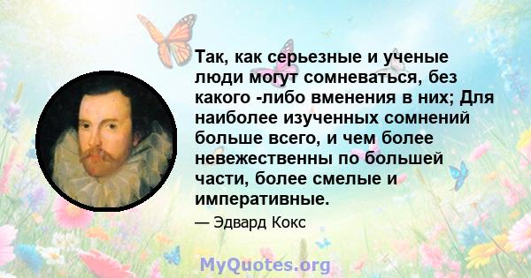 Так, как серьезные и ученые люди могут сомневаться, без какого -либо вменения в них; Для наиболее изученных сомнений больше всего, и чем более невежественны по большей части, более смелые и императивные.