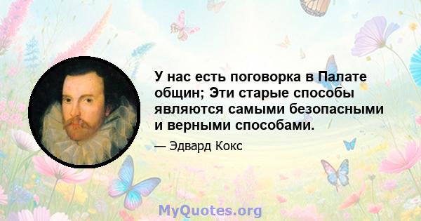 У нас есть поговорка в Палате общин; Эти старые способы являются самыми безопасными и верными способами.