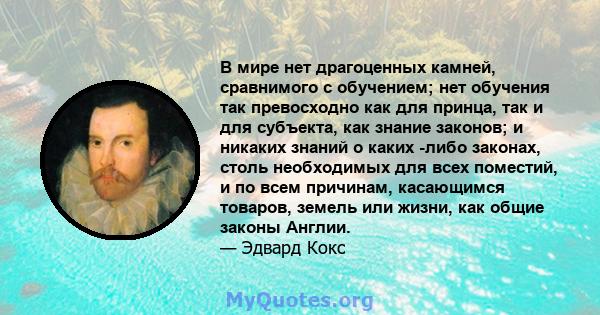 В мире нет драгоценных камней, сравнимого с обучением; нет обучения так превосходно как для принца, так и для субъекта, как знание законов; и никаких знаний о каких -либо законах, столь необходимых для всех поместий, и