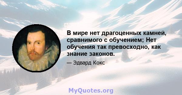 В мире нет драгоценных камней, сравнимого с обучением; Нет обучения так превосходно, как знание законов.