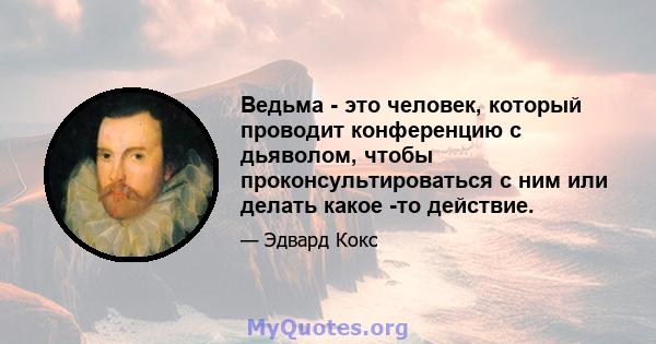 Ведьма - это человек, который проводит конференцию с дьяволом, чтобы проконсультироваться с ним или делать какое -то действие.