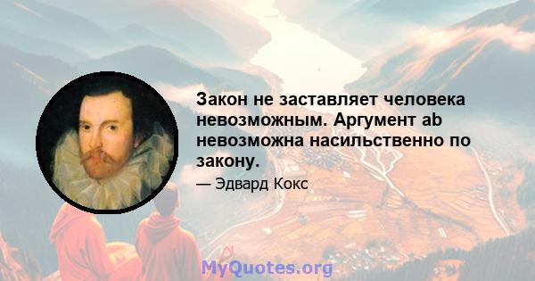 Закон не заставляет человека невозможным. Аргумент ab невозможна насильственно по закону.