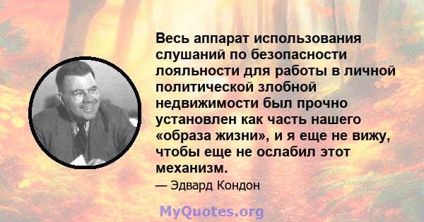 Весь аппарат использования слушаний по безопасности лояльности для работы в личной политической злобной недвижимости был прочно установлен как часть нашего «образа жизни», и я еще не вижу, чтобы еще не ослабил этот