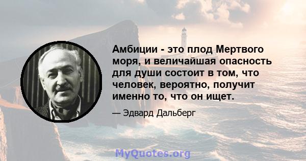 Амбиции - это плод Мертвого моря, и величайшая опасность для души состоит в том, что человек, вероятно, получит именно то, что он ищет.