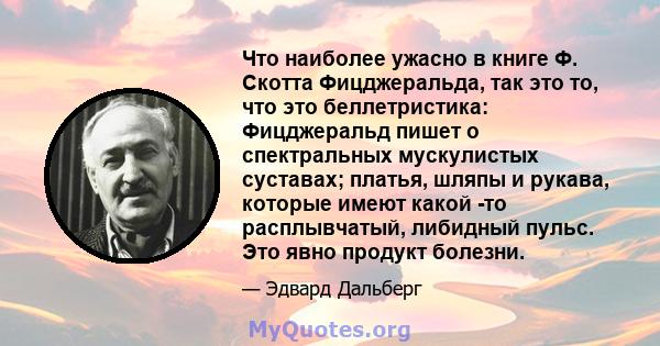 Что наиболее ужасно в книге Ф. Скотта Фицджеральда, так это то, что это беллетристика: Фицджеральд пишет о спектральных мускулистых суставах; платья, шляпы и рукава, которые имеют какой -то расплывчатый, либидный пульс. 