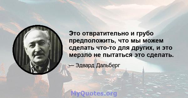 Это отвратительно и грубо предположить, что мы можем сделать что-то для других, и это мерзло не пытаться это сделать.