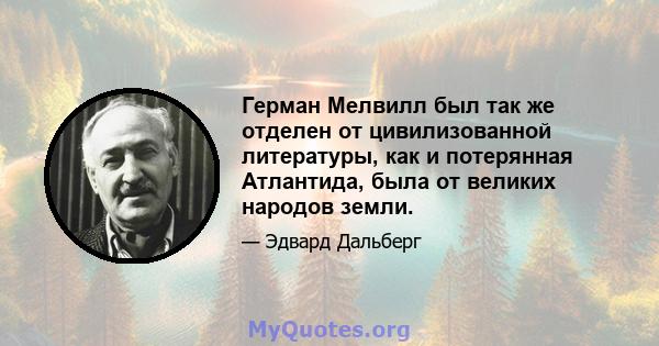 Герман Мелвилл был так же отделен от цивилизованной литературы, как и потерянная Атлантида, была от великих народов земли.