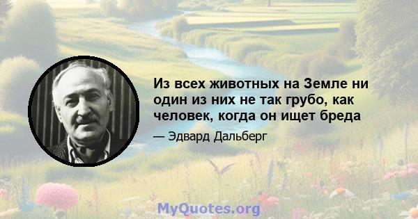 Из всех животных на Земле ни один из них не так грубо, как человек, когда он ищет бреда