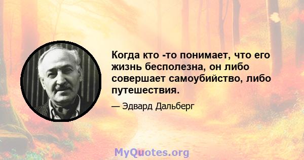 Когда кто -то понимает, что его жизнь бесполезна, он либо совершает самоубийство, либо путешествия.