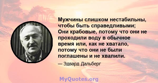 Мужчины слишком нестабильны, чтобы быть справедливыми; Они крабовые, потому что они не проходили воду в обычное время или, как не хватало, потому что они не были поглашены и не хвалили.