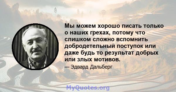 Мы можем хорошо писать только о наших грехах, потому что слишком сложно вспомнить добродетельный поступок или даже будь то результат добрых или злых мотивов.