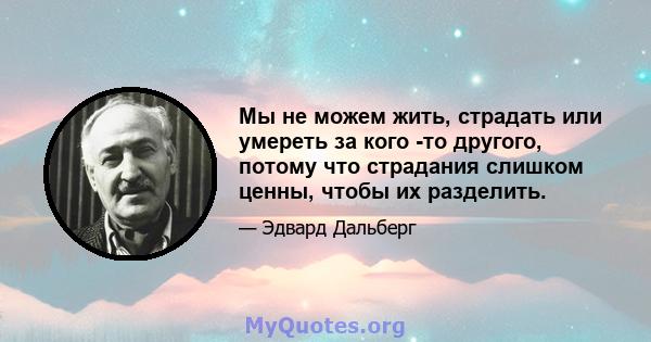 Мы не можем жить, страдать или умереть за кого -то другого, потому что страдания слишком ценны, чтобы их разделить.