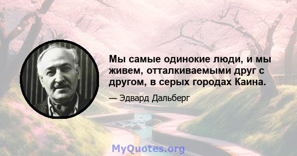 Мы самые одинокие люди, и мы живем, отталкиваемыми друг с другом, в серых городах Каина.