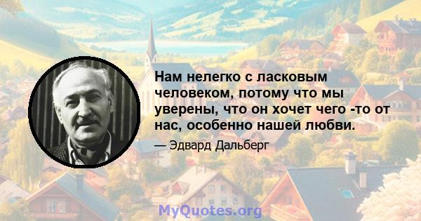 Нам нелегко с ласковым человеком, потому что мы уверены, что он хочет чего -то от нас, особенно нашей любви.