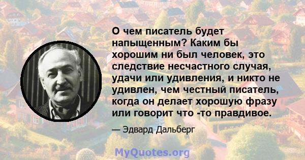 О чем писатель будет напыщенным? Каким бы хорошим ни был человек, это следствие несчастного случая, удачи или удивления, и никто не удивлен, чем честный писатель, когда он делает хорошую фразу или говорит что -то