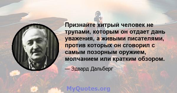 Признайте хитрый человек не трупами, которым он отдает дань уважения, а живыми писателями, против которых он сговорил с самым позорным оружием, молчанием или кратким обзором.