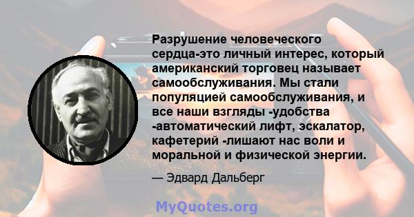 Разрушение человеческого сердца-это личный интерес, который американский торговец называет самообслуживания. Мы стали популяцией самообслуживания, и все наши взгляды -удобства -автоматический лифт, эскалатор, кафетерий