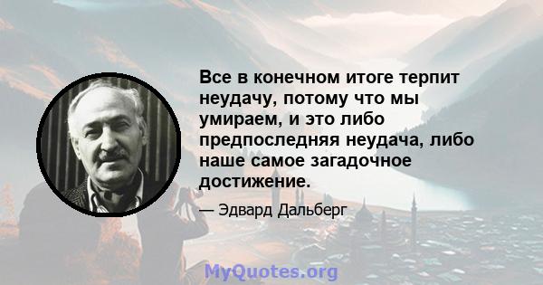 Все в конечном итоге терпит неудачу, потому что мы умираем, и это либо предпоследняя неудача, либо наше самое загадочное достижение.