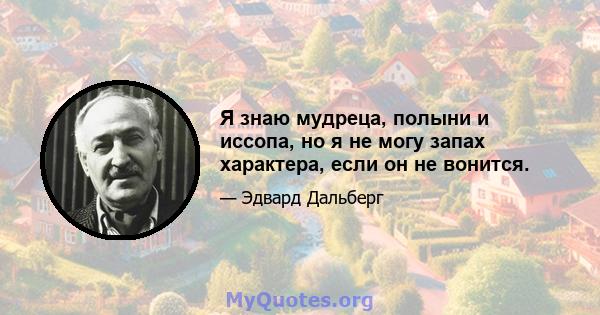 Я знаю мудреца, полыни и иссопа, но я не могу запах характера, если он не вонится.