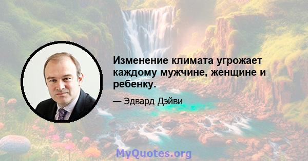 Изменение климата угрожает каждому мужчине, женщине и ребенку.