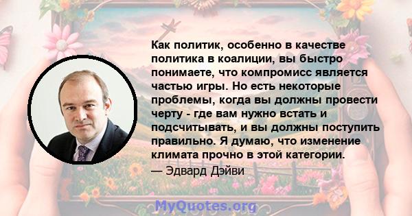 Как политик, особенно в качестве политика в коалиции, вы быстро понимаете, что компромисс является частью игры. Но есть некоторые проблемы, когда вы должны провести черту - где вам нужно встать и подсчитывать, и вы