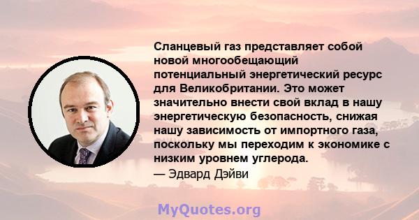 Сланцевый газ представляет собой новой многообещающий потенциальный энергетический ресурс для Великобритании. Это может значительно внести свой вклад в нашу энергетическую безопасность, снижая нашу зависимость от