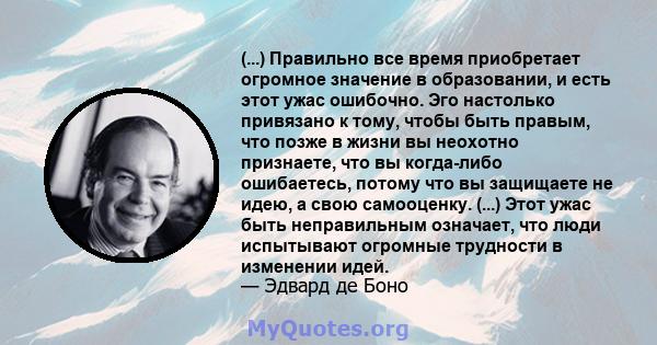 (...) Правильно все время приобретает огромное значение в образовании, и есть этот ужас ошибочно. Эго настолько привязано к тому, чтобы быть правым, что позже в жизни вы неохотно признаете, что вы когда-либо ошибаетесь, 