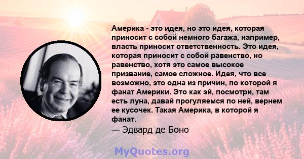 Америка - это идея, но это идея, которая приносит с собой немного багажа, например, власть приносит ответственность. Это идея, которая приносит с собой равенство, но равенство, хотя это самое высокое призвание, самое