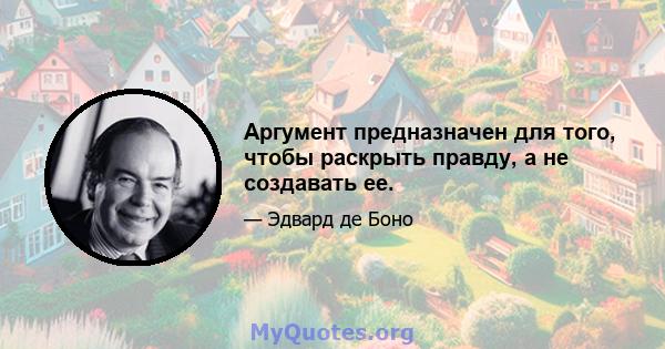 Аргумент предназначен для того, чтобы раскрыть правду, а не создавать ее.