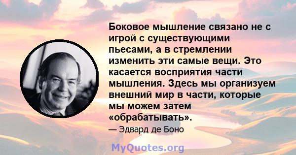 Боковое мышление связано не с игрой с существующими пьесами, а в стремлении изменить эти самые вещи. Это касается восприятия части мышления. Здесь мы организуем внешний мир в части, которые мы можем затем «обрабатывать».