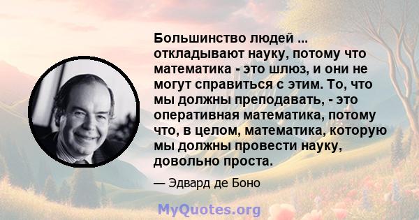 Большинство людей ... откладывают науку, потому что математика - это шлюз, и они не могут справиться с этим. То, что мы должны преподавать, - это оперативная математика, потому что, в целом, математика, которую мы