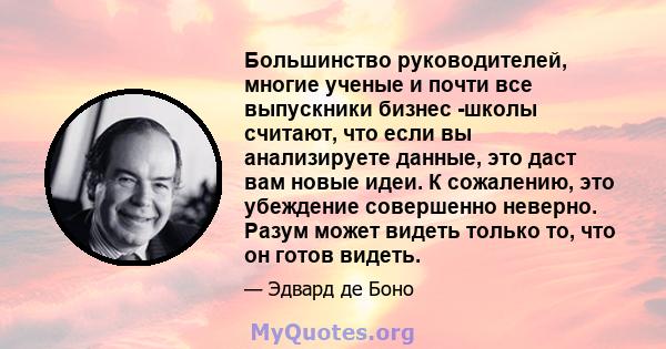 Большинство руководителей, многие ученые и почти все выпускники бизнес -школы считают, что если вы анализируете данные, это даст вам новые идеи. К сожалению, это убеждение совершенно неверно. Разум может видеть только