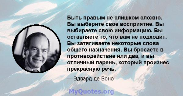 Быть правым не слишком сложно. Вы выберите свое восприятие. Вы выбираете свою информацию. Вы оставляете то, что вам не подходит. Вы затягиваете некоторые слова общего назначения. Вы бросаете в противодействие или два, и 