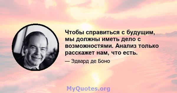 Чтобы справиться с будущим, мы должны иметь дело с возможностями. Анализ только расскажет нам, что есть.