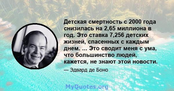 Детская смертность с 2000 года снизилась на 2,65 миллиона в год. Это ставка 7,256 детских жизней, спасенных с каждым днем. ... Это сводит меня с ума, что большинство людей, кажется, не знают этой новости.