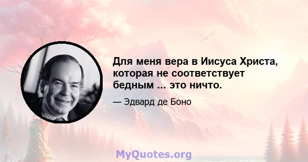 Для меня вера в Иисуса Христа, которая не соответствует бедным ... это ничто.